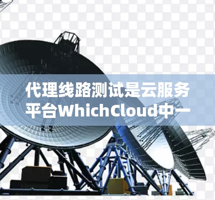 代理线路测试是云服务平台WhichCloud中一个重要的测试功能,主要用于评估代理系统的网络性能和可靠性。以下是代理线路测试的详细指南 代理线路测试是云服务平台WhichCloud中一个重要的测试功能,主要用于评估代理系统的网络性能和可靠性。以下是代理线路测试的详细指南