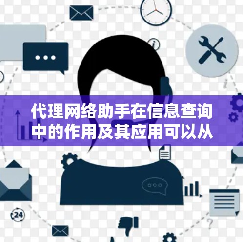 代理网络助手在信息查询中的作用及其应用可以从以下几个方面进行总结