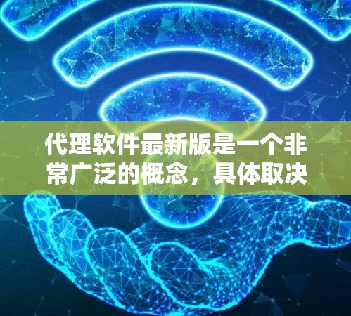 代理软件最新版是一个非常广泛的概念，具体取决于使用的场景和目标用户。以下是一些可能的代理软件类型及其最新版本