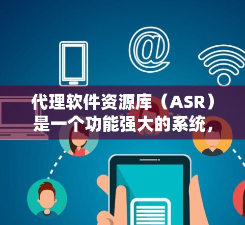 代理软件资源库（ASR）是一个功能强大的系统，旨在管理各种软件资源，包括文件、网络资源和数据库。以下是其核心功能和实现步骤的详细说明