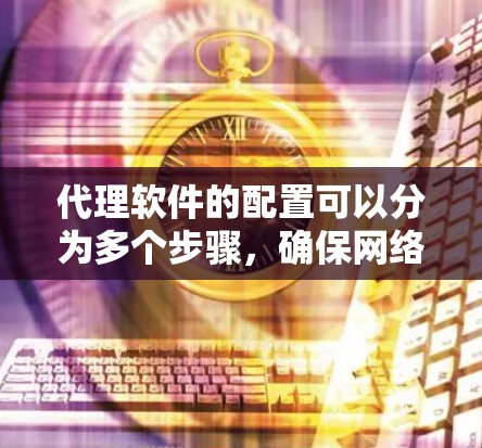 代理软件的配置可以分为多个步骤,确保网络的安全和稳定。以下是一个清晰的步骤指南 代理软件的配置可以分为多个步骤,确保网络的安全和稳定。以下是一个清晰的步骤指南