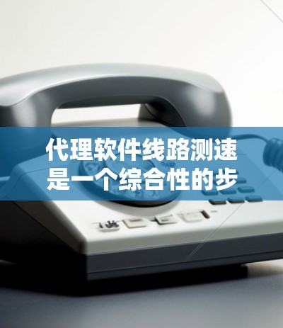 代理软件线路测速是一个综合性的步骤，涉及多个工具和设置。以下是对代理软件线路测速的详细指南