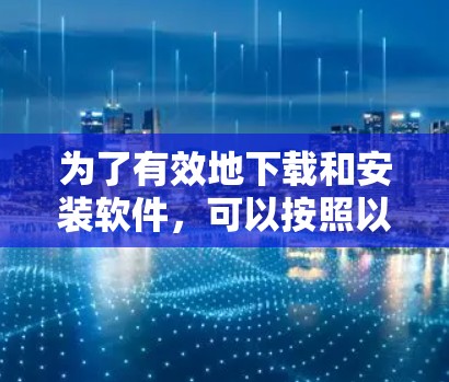 为了有效地下载和安装软件,可以按照以下步骤操作 为了有效地下载和安装软件,可以按照以下步骤操作