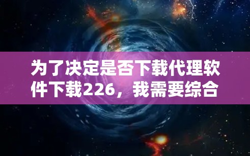 为了决定是否下载代理软件下载226，我需要综合考虑以下几个关键因素