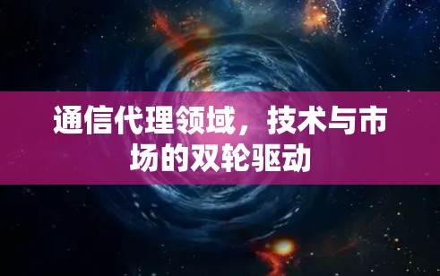 通信代理领域，技术与市场的双轮驱动