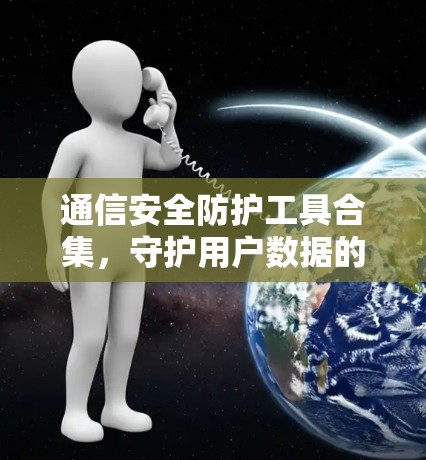 通信安全防护工具合集，守护用户数据的安全与隐私