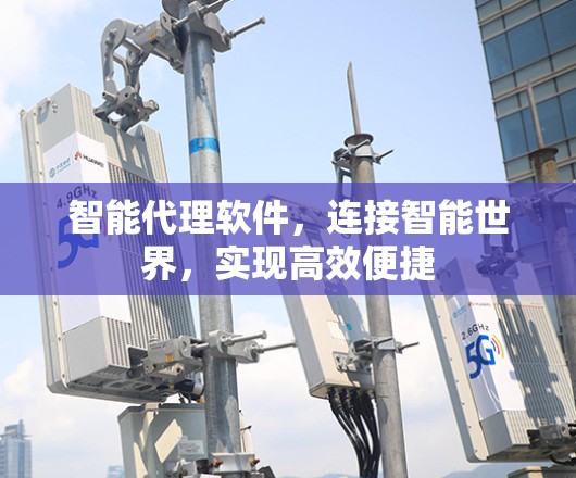 智能代理软件，连接智能世界，实现高效便捷
