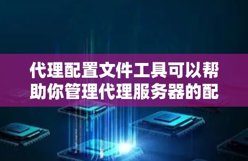 代理配置文件工具可以帮助你管理代理服务器的配置文件，确保它们的正常运行。以下是一个详细的步骤指南，帮助你使用代理配置文件工具