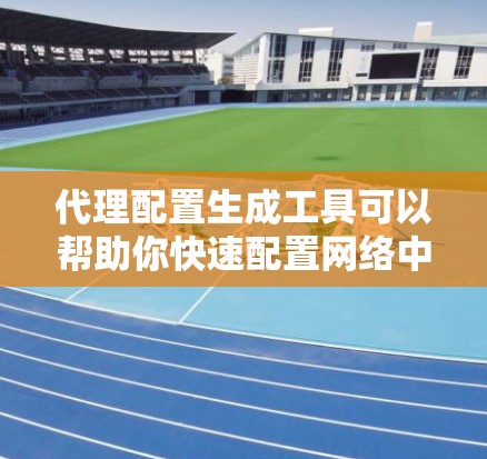 代理配置生成工具可以帮助你快速配置网络中的代理，尤其是在需要自动化配置的情况下。以下是一些常见的代理配置生成工具及其特点