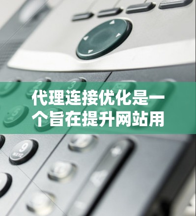 代理连接优化是一个旨在提升网站用户体验和资源效率的流程，通过使用 cookies、API、推荐系统等技术，优化网站的访问连接以提供更自然、个性化的内容体验。以下是对代理连接优化的详细指南