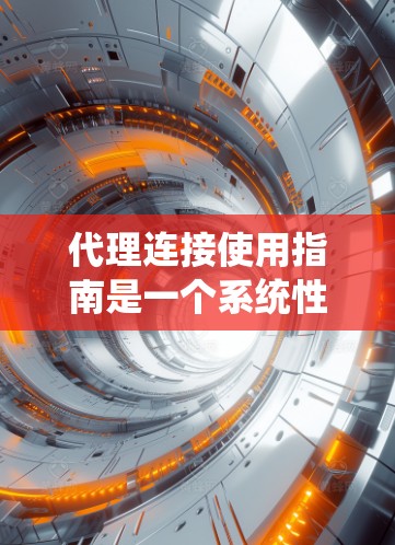 代理连接使用指南是一个系统性的指南，帮助用户高效地使用代理连接。以下是对该指南的详细总结