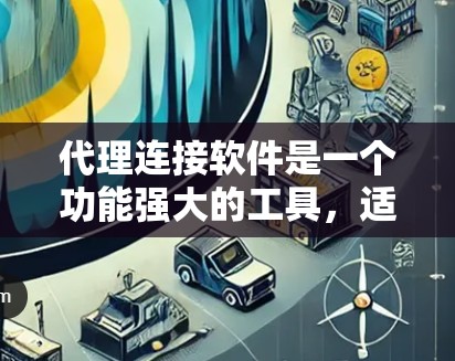 代理连接软件是一个功能强大的工具，适用于多个领域，包括游戏、直播、物流、电商等多个行业。以下是了解代理连接软件的有条理的总结