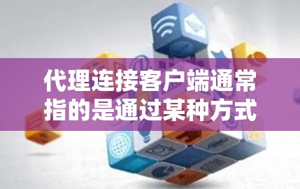 代理连接客户端通常指的是通过某种方式（如网络服务、API调用或缓存管理）在软件中连接或管理客户端设备，以实现更高效的通信、数据共享或资源管理。以下是一些常见的解释和应用场景