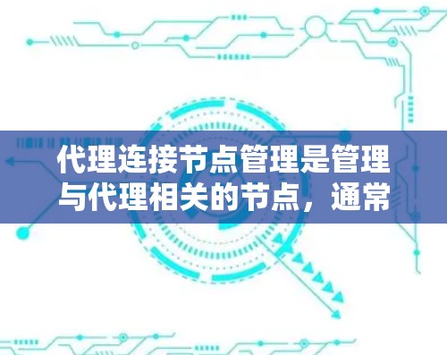 代理连接节点管理是管理与代理相关的节点，通常涉及以下几个步骤和步骤