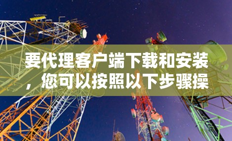 要代理客户端下载和安装，您可以按照以下步骤操作