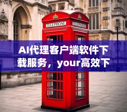 AI代理客户端软件下载服务，your高效下载助手
