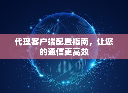 代理客户端配置指南，让您的通信更高效