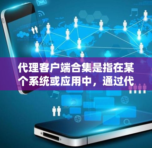 代理客户端合集是指在某个系统或应用中，通过代理（如代理服务器）来管理或处理多个客户端（如客户端服务）的事务，然后将这些客户端的信息或数据收集起来，形成一个统一的集合或列表。以下是一些可能的解释和步骤