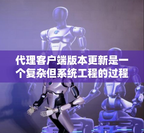 代理客户端版本更新是一个复杂但系统工程的过程，需从多个层面进行规划和执行。以下是一个清晰的步骤指南，帮助您完成版本更新
