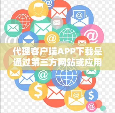 代理客户端APP下载是通过第三方网站或应用商店代理下载客户端APP的流程。以下是一步步的指南