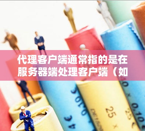 代理客户端通常指的是在服务器端处理客户端（如Web应用、移动应用等）的请求，提供响应和服务的一种方式。代理客户端可以是服务器层面的代理，也可以是客户端层面的代理。以下是一些可能的解释和应用场景