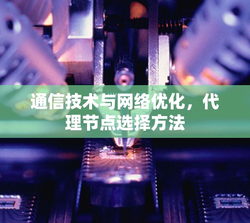 通信技术与网络优化，代理节点选择方法