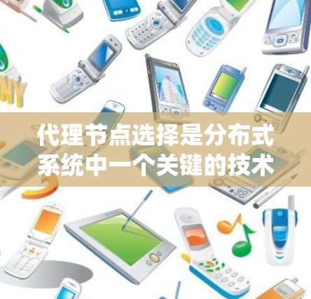 代理节点选择是分布式系统中一个关键的技术，旨在优化系统性能和资源利用率。以下是对代理节点选择的详细分析