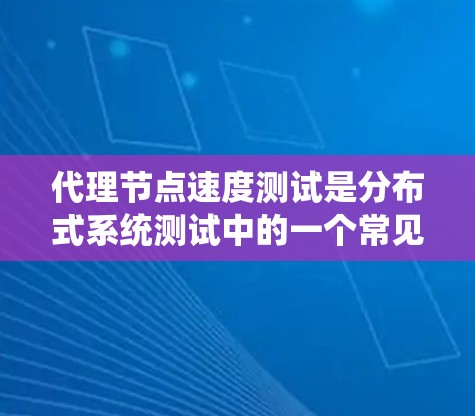 代理节点速度测试是分布式系统测试中的一个常见操作，用于评估代理节点在特定环境下的性能表现。以下是一些关于代理节点速度测试的实用信息和建议