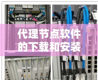 代理节点软件的下载和安装通常需要遵循以下步骤和注意事项