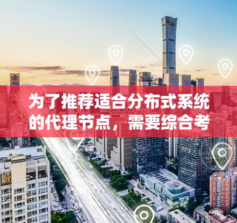 为了推荐适合分布式系统的代理节点，需要综合考虑以下几个方面