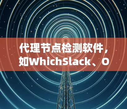 代理节点检测软件，如WhichSlack、OVSight和NetScan，是现代网络安全的重要组成部分，用于监控和管理代理节点，确保它们的安全。以下是对这些工具的详细介绍