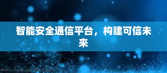 智能安全通信平台，构建可信未来