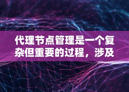 代理节点管理是一个复杂但重要的过程，涉及多个方面，以下是对代理节点管理的详细总结