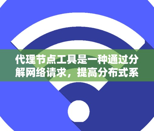 代理节点工具是一种通过分解网络请求，提高分布式系统性能的方法。它通过多个节点（代理节点）协同工作，将请求分解并处理，从而显著提升系统的响应速度和效率