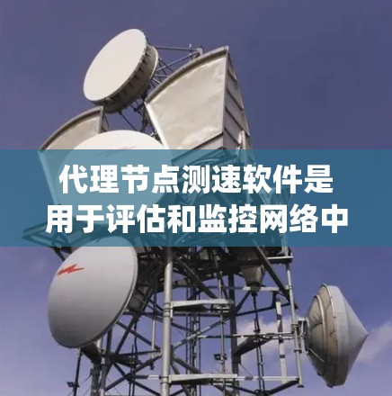 代理节点测速软件是用于评估和监控网络中的代理节点性能的工具，包括Netcat、Nagios、Zabbix和Kubernetes等。以下是对这些软件的详细介绍