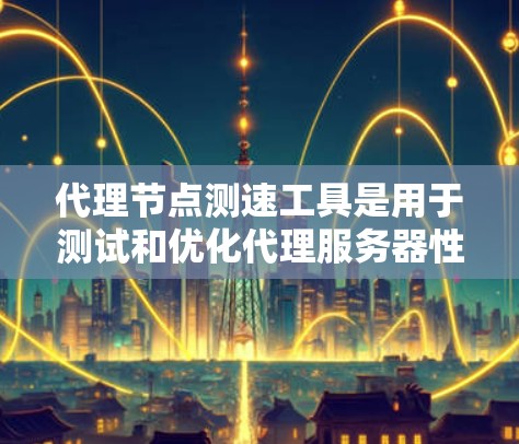 代理节点测速工具是用于测试和优化代理服务器性能的工具，广泛应用于数据传输和网络监控领域。以下是对这些工具的详细总结和应用建议