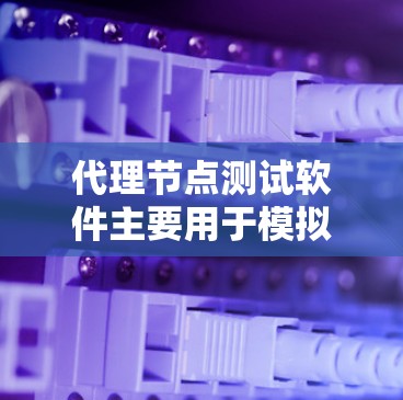 代理节点测试软件主要用于模拟节点的网络环境，用于测试节点性能、通信、安全性等。以下是一些常用的代理节点测试软件及其特点