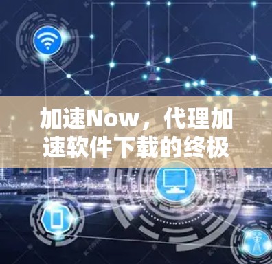 加速Now，代理加速软件下载的终极指南