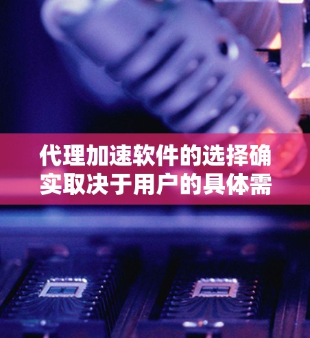 代理加速软件的选择确实取决于用户的具体需求和预算。以下是对各推荐软件的详细分析和比较，帮助用户做出明智的选择