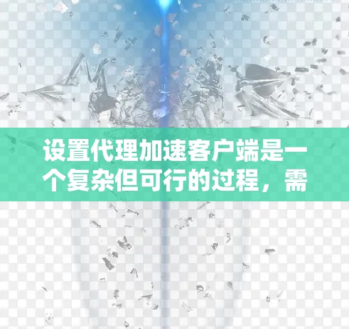 设置代理加速客户端是一个复杂但可行的过程，需要遵循以下步骤以确保安全性和性能。以下是对这一过程的详细说明