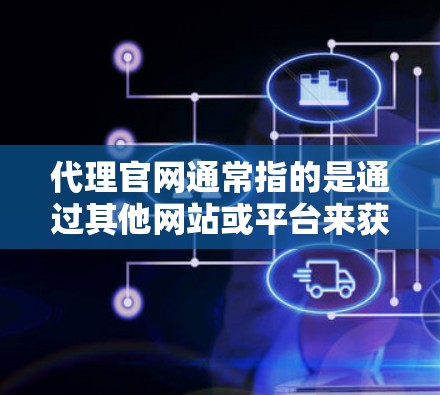 代理官网通常指的是通过其他网站或平台来获取产品或服务的网站。这些网站可能提供代理服务，例如在线购买、支付、物流等。代理官网可以用于推广品牌、促进销售，同时也可能涉及涉及服务费用、配送信息等信息