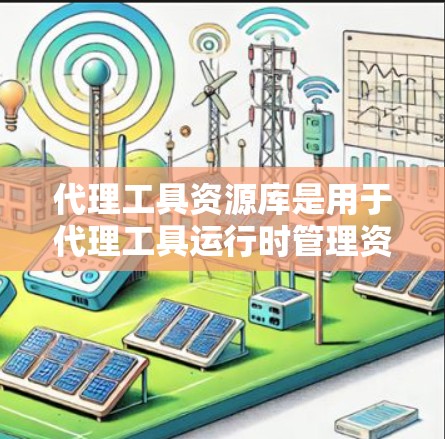 代理工具资源库是用于代理工具运行时管理资源的库，包含静态和动态资源，支持代理工具的配置、部署和监控。以下是详细的总结
