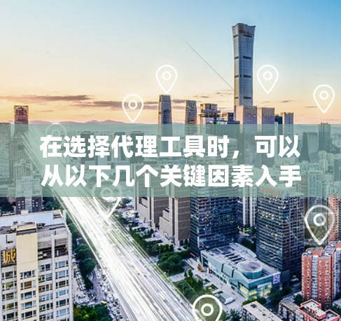 在选择代理工具时，可以从以下几个关键因素入手，以确保选择合适的工具