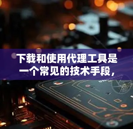 下载和使用代理工具是一个常见的技术手段，尤其在网络服务稳定性和安全性方面。以下是一步步的指导，帮助你安装并使用代理工具