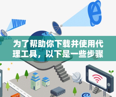 为了帮助你下载并使用代理工具，以下是一些步骤和建议