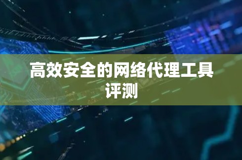 高效安全的网络代理工具评测