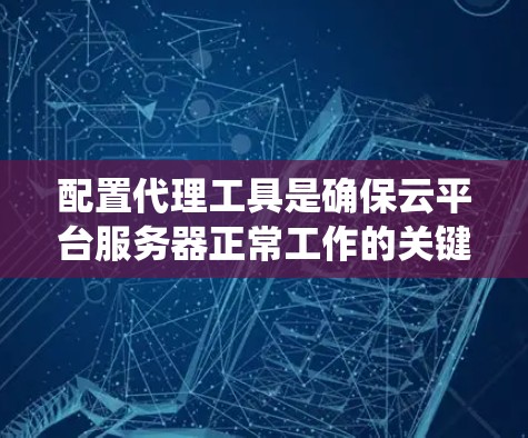 配置代理工具是确保云平台服务器正常工作的关键步骤。以下是一个系统的代理工具配置方法指南