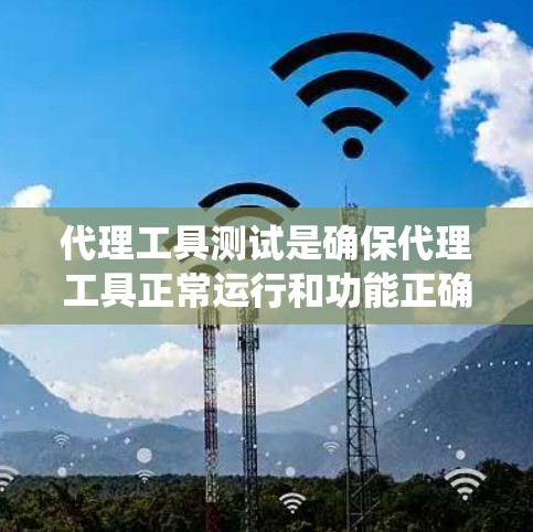 代理工具测试是确保代理工具正常运行和功能正确性的关键步骤。以下是一个系统化的测试流程，帮助你全面覆盖代理工具的各个方面