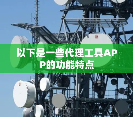 以下是一些代理工具APP的功能特点