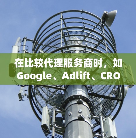 在比较代理服务商时，如Google、Adlift、CRO、Ahrefs和OptinBot，每个服务商都有其独特的优势和适用场景，因此选择时应综合考虑用户需求、预算和具体目标。以下是详细的比较和建议